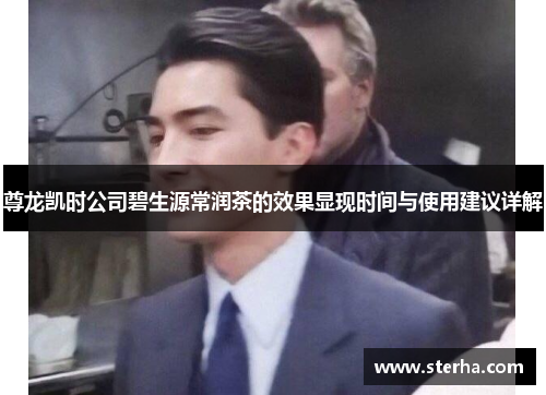 尊龙凯时公司碧生源常润茶的效果显现时间与使用建议详解 尊龙凯时公司碧生源常润茶的效果显现时间与使用建议详解