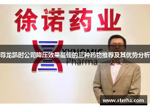 尊龙凯时公司降压效果最佳的三种药物推荐及其优势分析 尊龙凯时公司降压效果最佳的三种药物推荐及其优势分析