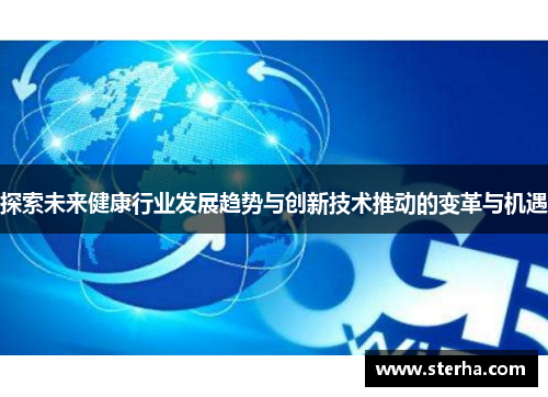 探索未来健康行业发展趋势与创新技术推动的变革与机遇 探索未来健康行业发展趋势与创新技术推动的变革与机遇
