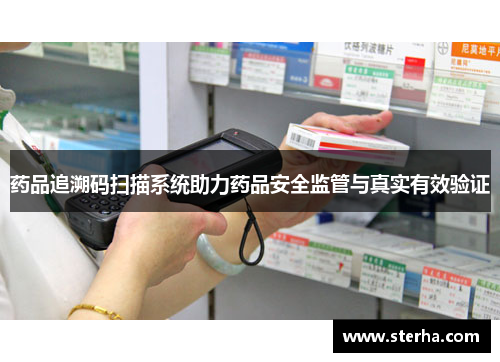药品追溯码扫描系统助力药品安全监管与真实有效验证 药品追溯码扫描系统助力药品安全监管与真实有效验证