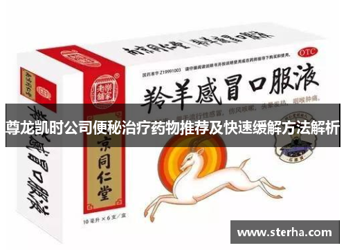 尊龙凯时公司便秘治疗药物推荐及快速缓解方法解析 尊龙凯时公司便秘治疗药物推荐及快速缓解方法解析