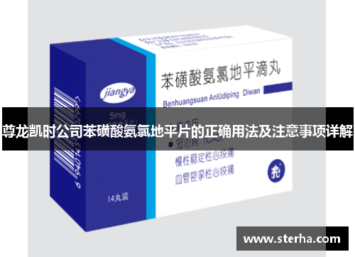 尊龙凯时公司苯磺酸氨氯地平片的正确用法及注意事项详解 尊龙凯时公司苯磺酸氨氯地平片的正确用法及注意事项详解