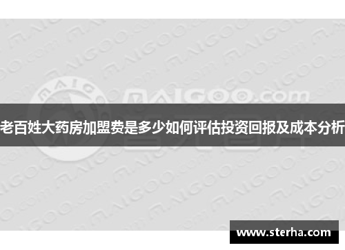 老百姓大药房加盟费是多少如何评估投资回报及成本分析 老百姓大药房加盟费是多少如何评估投资回报及成本分析