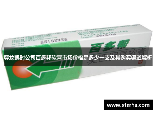 尊龙凯时公司百多邦软膏市场价格是多少一支及其购买渠道解析 尊龙凯时公司百多邦软膏市场价格是多少一支及其购买渠道解析