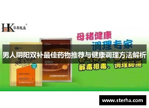 男人阴阳双补最佳药物推荐与健康调理方法解析 男人阴阳双补最佳药物推荐与健康调理方法解析
