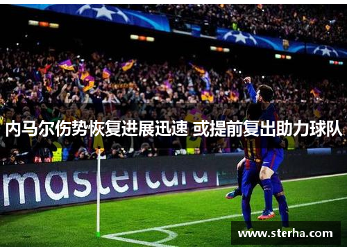 内马尔伤势恢复进展迅速 或提前复出助力球队